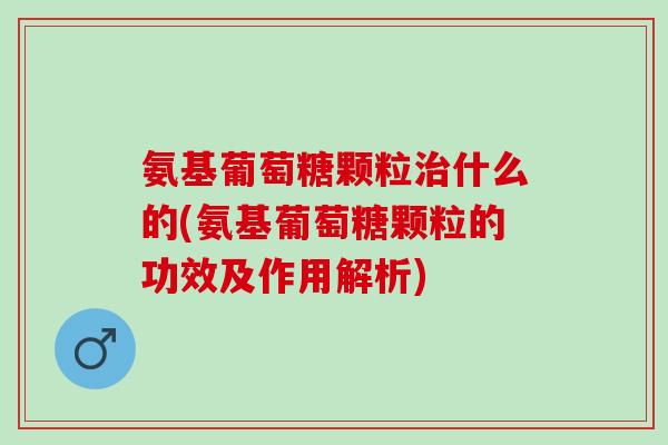 氨基葡萄糖颗粒什么的(氨基葡萄糖颗粒的功效及作用解析) 氨基葡萄糖颗粒什么的(氨基葡萄糖颗粒的功效及作用解析)