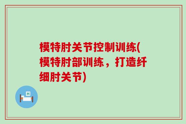 模特肘关节控制训练(模特肘部训练，打造纤细肘关节)