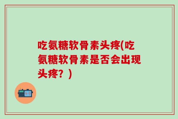 吃氨糖软骨素头疼(吃氨糖软骨素是否会出现头疼？)