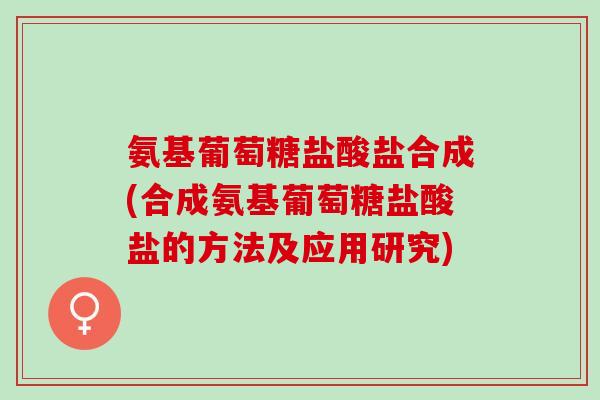 氨基葡萄糖盐酸盐合成(合成氨基葡萄糖盐酸盐的方法及应用研究)