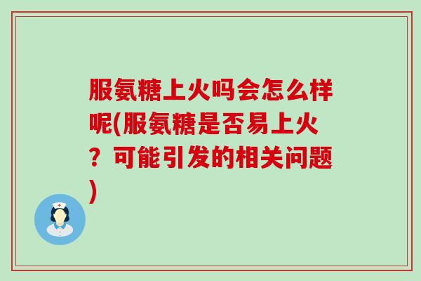 服氨糖上火吗会怎么样呢(服氨糖是否易上火？可能引发的相关问题)