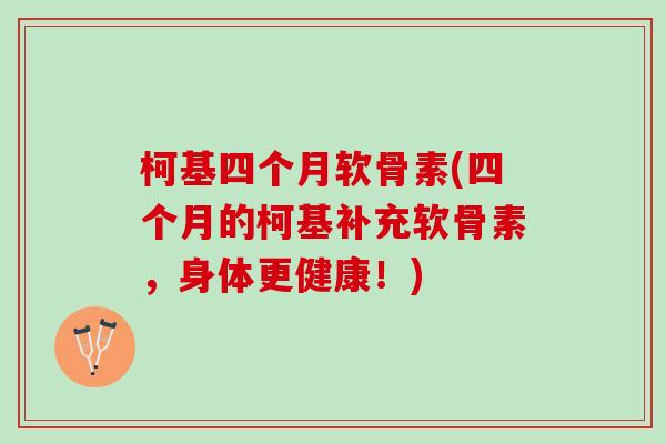柯基四个月软骨素(四个月的柯基补充软骨素，身体更健康！)