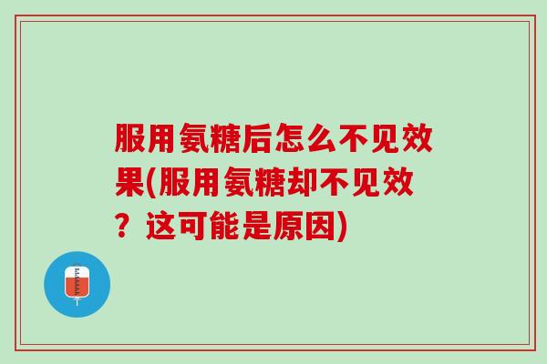 服用氨糖后怎么不见效果(服用氨糖却不见效？这可能是原因)