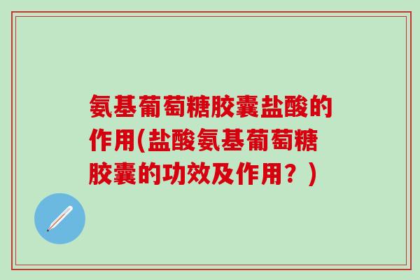 氨基葡萄糖胶囊盐酸的作用(盐酸氨基葡萄糖胶囊的功效及作用？)