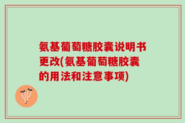 氨基葡萄糖胶囊说明书更改(氨基葡萄糖胶囊的用法和注意事项)