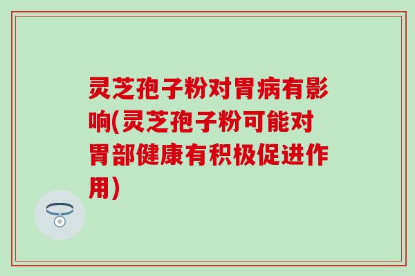灵芝孢子粉对胃病有影响(灵芝孢子粉可能对胃部健康有积极促进作用)