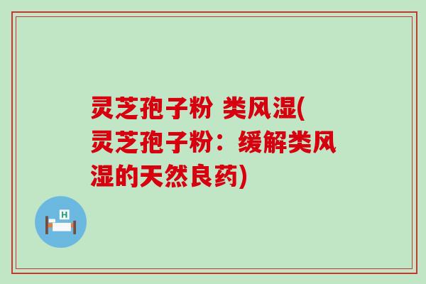 灵芝孢子粉 类风湿(灵芝孢子粉：缓解类风湿的天然良药)