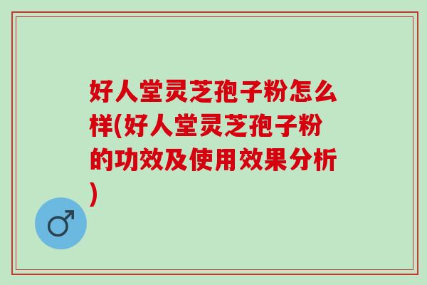 好人堂灵芝孢子粉怎么样(好人堂灵芝孢子粉的功效及使用效果分析)