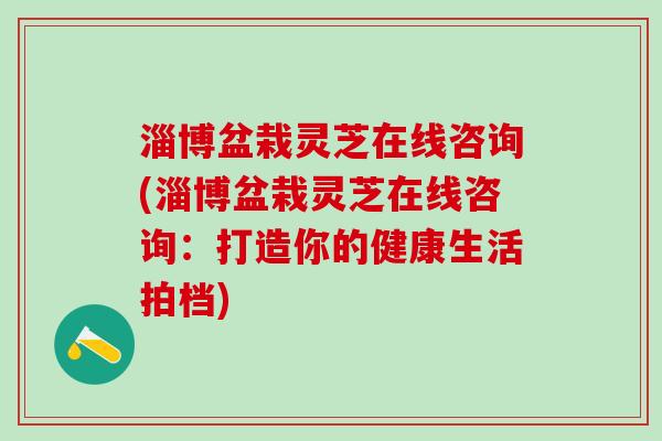 淄博盆栽灵芝在线咨询(淄博盆栽灵芝在线咨询：打造你的健康生活拍档)