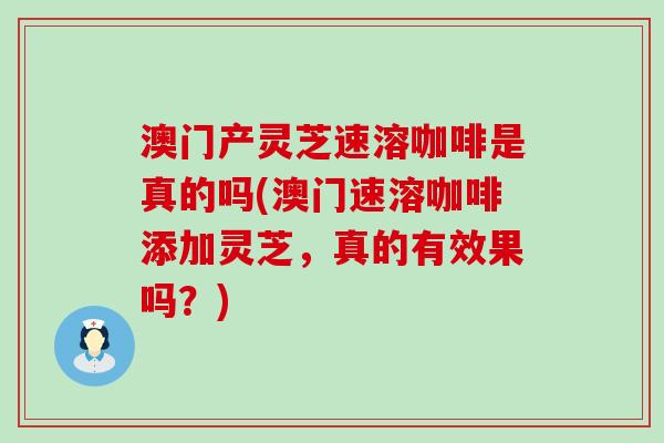 澳门产灵芝速溶咖啡是真的吗(澳门速溶咖啡添加灵芝，真的有效果吗？)