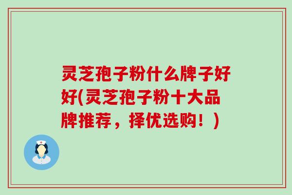灵芝孢子粉什么牌子好好(灵芝孢子粉十大品牌推荐，择优选购！)