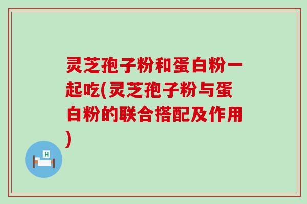 灵芝孢子粉和蛋白粉一起吃(灵芝孢子粉与蛋白粉的联合搭配及作用)