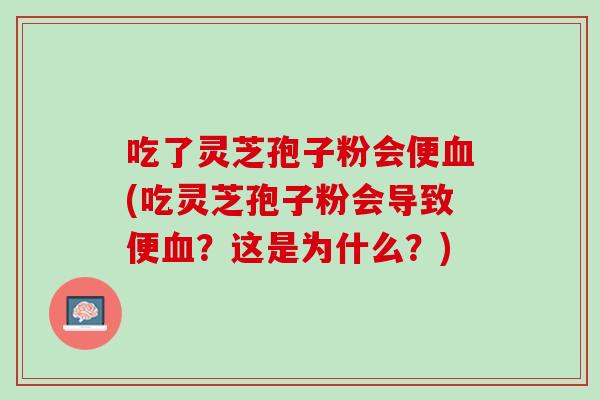 吃了灵芝孢子粉会便(吃灵芝孢子粉会导致便?这是为什么?) 吃了灵芝孢子粉会便(吃灵芝孢子粉会导致便?这是为什么?)