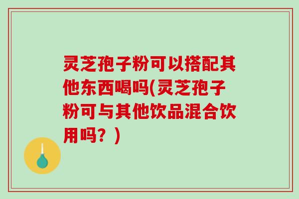 灵芝孢子粉可以搭配其他东西喝吗(灵芝孢子粉可与其他饮品混合饮用吗?) 灵芝孢子粉可以搭配其他东西喝吗(灵芝孢子粉可与其他饮品混合饮用吗?)