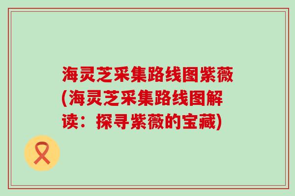 海灵芝采集路线图紫薇(海灵芝采集路线图解读：探寻紫薇的宝藏)