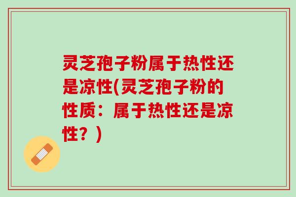 灵芝孢子粉属于热性还是凉性(灵芝孢子粉的性质：属于热性还是凉性？)