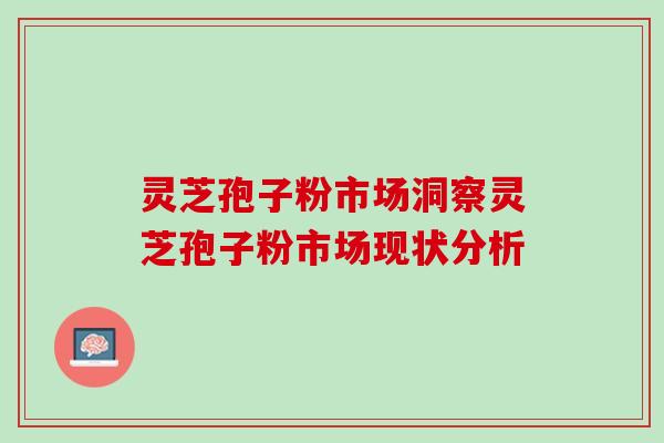 灵芝孢子粉市场洞察灵芝孢子粉市场现状分析