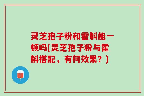 灵芝孢子粉和霍斛能一顿吗(灵芝孢子粉与霍斛搭配，有何效果？)