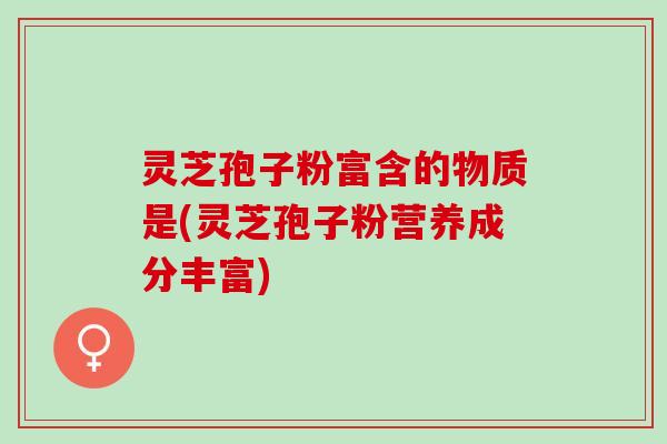 灵芝孢子粉富含的物质是(灵芝孢子粉营养成分丰富)