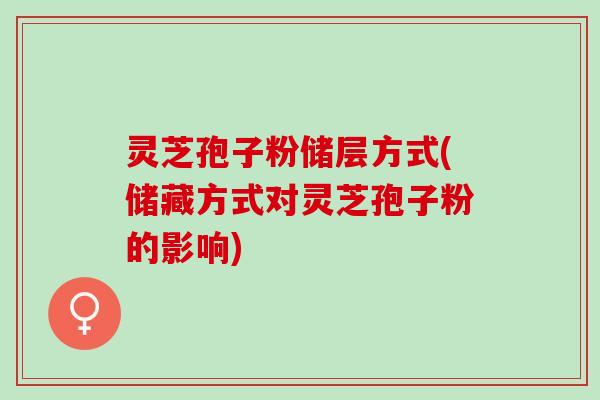 灵芝孢子粉储层方式(储藏方式对灵芝孢子粉的影响)