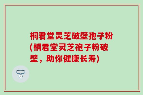 桐君堂灵芝破壁孢子粉(桐君堂灵芝孢子粉破壁，助你健康长寿)