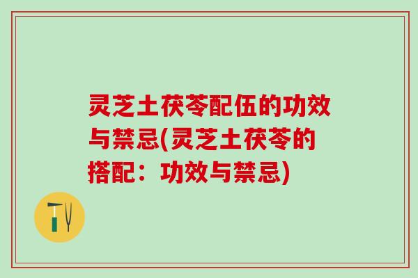 灵芝土茯苓配伍的功效与禁忌(灵芝土茯苓的搭配：功效与禁忌)