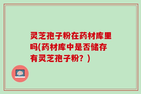 灵芝孢子粉在药材库里吗(药材库中是否储存有灵芝孢子粉？)