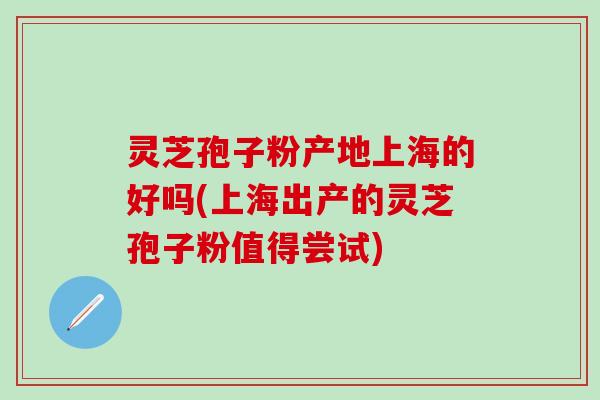 灵芝孢子粉产地上海的好吗(上海出产的灵芝孢子粉值得尝试)