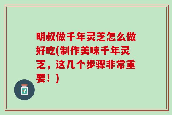 明叔做千年灵芝怎么做好吃(制作美味千年灵芝,这几个步骤非常重要!) 明叔做千年灵芝怎么做好吃(制作美味千年灵芝,这几个步骤非常重要!)
