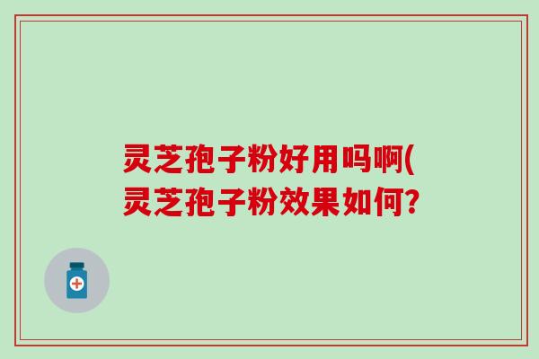 灵芝孢子粉好用吗啊(灵芝孢子粉效果如何？