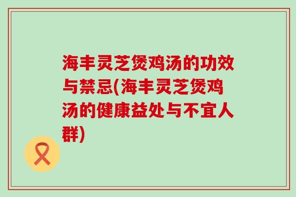 海丰灵芝煲鸡汤的功效与禁忌(海丰灵芝煲鸡汤的健康益处与不宜人群)