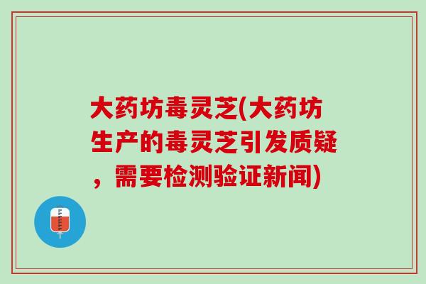 大药坊毒灵芝(大药坊生产的毒灵芝引发质疑，需要检测验证新闻)