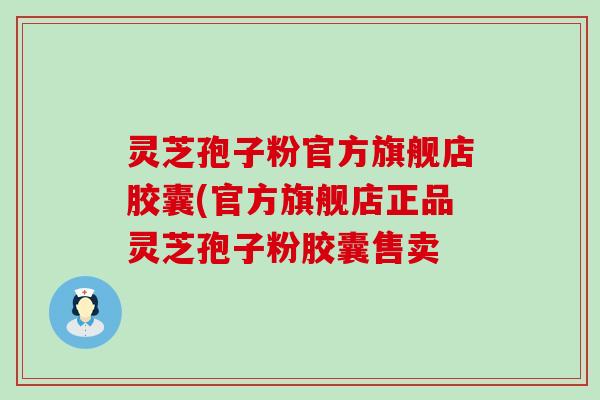 灵芝孢子粉官方旗舰店胶囊(官方旗舰店正品灵芝孢子粉胶囊售卖