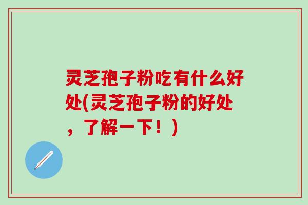 灵芝孢子粉吃有什么好处(灵芝孢子粉的好处，了解一下！)