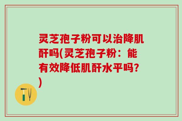 灵芝孢子粉可以降肌酐吗(灵芝孢子粉:能有效降低肌酐水平吗?) 灵芝孢子粉可以降肌酐吗(灵芝孢子粉:能有效降低肌酐水平吗?)