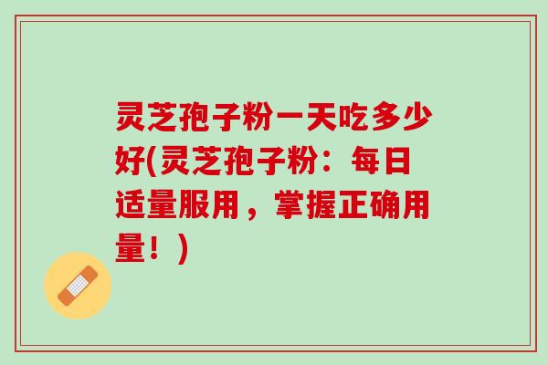 灵芝孢子粉一天吃多少好(灵芝孢子粉：每日适量服用，掌握正确用量！)