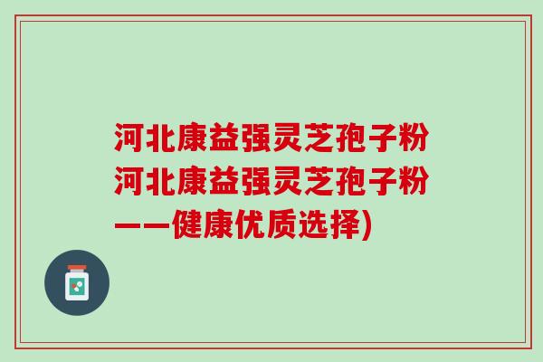 河北康益强灵芝孢子粉河北康益强灵芝孢子粉——健康优质选择)