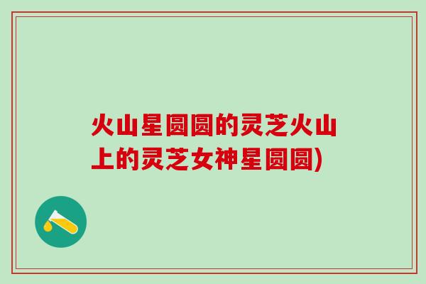 火山星圆圆的灵芝火山上的灵芝女神星圆圆)