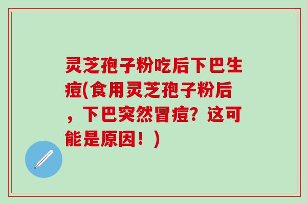 灵芝孢子粉吃后下巴生痘(食用灵芝孢子粉后，下巴突然冒痘？这可能是原因！)