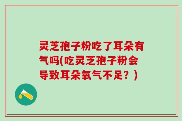 灵芝孢子粉吃了耳朵有气吗(吃灵芝孢子粉会导致耳朵氧气不足？)
