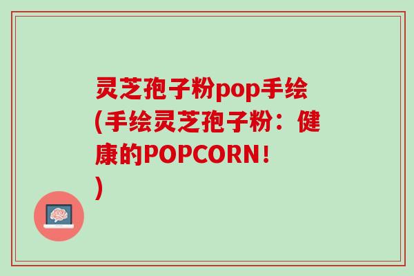灵芝孢子粉pop手绘(手绘灵芝孢子粉：健康的POPCORN！)