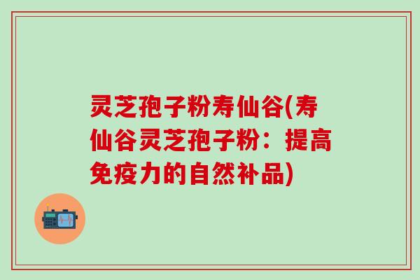 灵芝孢子粉寿仙谷(寿仙谷灵芝孢子粉：提高免疫力的自然补品)