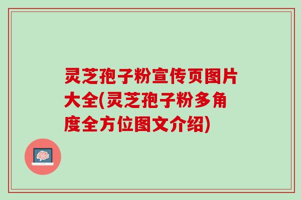 灵芝孢子粉宣传页图片大全(灵芝孢子粉多角度全方位图文介绍)