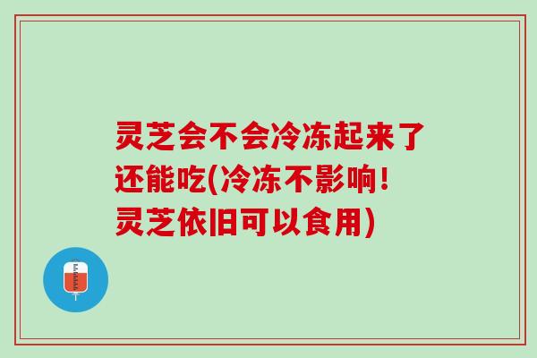 灵芝会不会冷冻起来了还能吃(冷冻不影响！灵芝依旧可以食用)