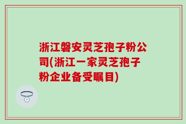 浙江磐安灵芝孢子粉公司(浙江一家灵芝孢子粉企业备受瞩目) 浙江磐安灵芝孢子粉公司(浙江一家灵芝孢子粉企业备受瞩目)