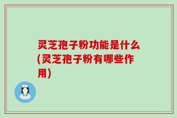 灵芝孢子粉功能是什么(灵芝孢子粉有哪些作用)