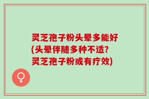 灵芝孢子粉头晕多能好(头晕伴随多种不适？灵芝孢子粉或有疗效)