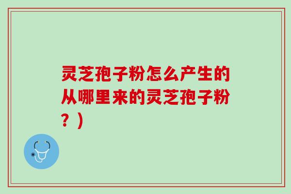灵芝孢子粉怎么产生的从哪里来的灵芝孢子粉？)