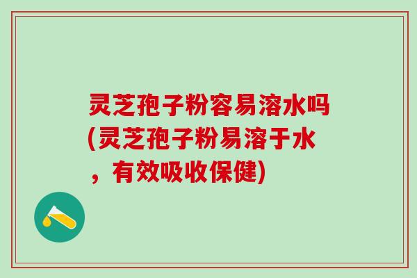 灵芝孢子粉容易溶水吗(灵芝孢子粉易溶于水，有效吸收保健)