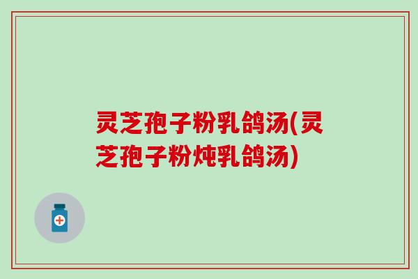 灵芝孢子粉乳鸽汤(灵芝孢子粉炖乳鸽汤)